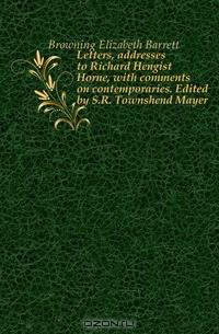 Letters, addresses to Richard Hengist Horne, with comments on contemporaries. Edited by S.R. Townshend Mayer