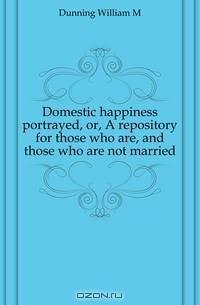 Domestic happiness portrayed, or, A repository for those who are, and those who are not married