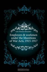 Employers & workmen under the Munitions of War Acts, 1915-1917