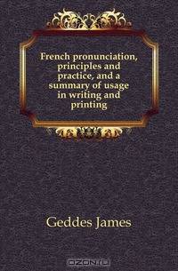 French pronunciation, principles and practice, and a summary of usage in writing and printing