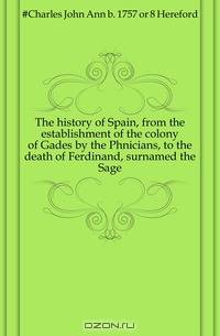 The history of Spain, from the establishment of the colony of Gades by the Phnicians, to the death of Ferdinand, surnamed the Sage