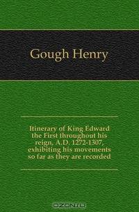 Itinerary of King Edward the First throughout his reign, A.D. 1272-1307, exhibiting his movements so far as they are recorded