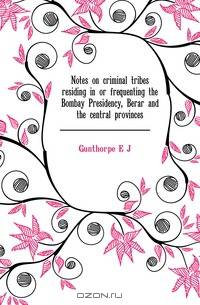 Notes on criminal tribes residing in or frequenting the Bombay Presidency, Berar and the central provinces