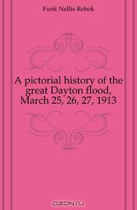A pictorial history of the great Dayton flood, March 25, 26, 27, 1913