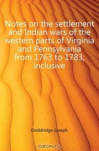 Notes on the settlement and Indian wars of the western parts of Virginia and Pennsylvania from 1763 to 1783, inclusive