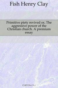 Primitive piety revived or, The aggressive power of the Christian church. A premium essay