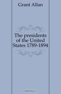 The presidents of the United States 1789-1894