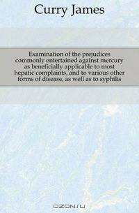 Examination of the prejudices commonly entertained against mercury as beneficially applicable to most hepatic complaints, and to various other forms of disease, as well as to syphilis