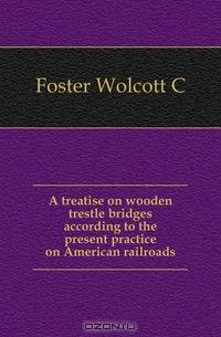 A treatise on wooden trestle bridges according to the present practice on American railroads