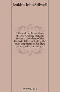 Life and public services of Gen. Andrew Jackson, seventh president of the United States, including the most important of his state papers, with the eulogy