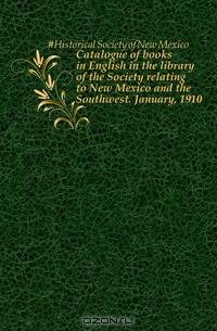 Catalogue of books in English in the library of the Society relating to New Mexico and the Southwest. January, 1910