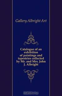 Catalogue of an exhibition of paintings and tapestries collected by Mr. and Mrs. John J. Albright