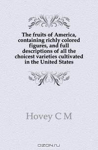The fruits of America, containing richly colored figures, and full descriptions of all the choicest varieties cultivated in the United States