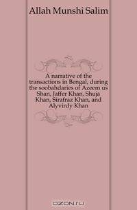 A narrative of the transactions in Bengal, during the soobahdaries of Azeem us Shan, Jaffer Khan, Shuja Khan, Sirafraz Khan, and Alyvirdy Khan