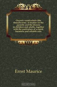 Oxyuris vermicularis (the threadworm). A treatise on the parasite and the disease in children and adults, together with the particulars of a rapid, harmless and reliable cure