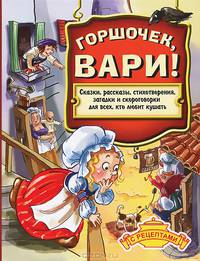 Горшочек, вари! Сказки, рассказы, стихотворения, загадки и скороговорки для всех, кто любит кушать. Вкусные рецепты