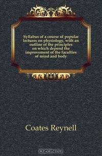 Syllabus of a course of popular lectures on physiology, with an outline of the principles on which depend the improvement of the faculties of mind and body