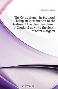 The Celtic church in Scotland, being an introduction to the history of the Christian church in Scotland down to the death of Saint Margaret