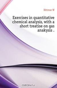 Exercises in quantitative chemical analysis, with a short treatise on gas anakysis