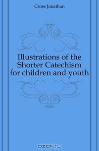 Illustrations of the Shorter Catechism for children and youth