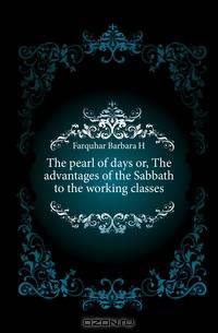 The pearl of days or, The advantages of the Sabbath to the working classes