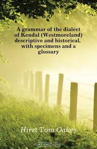 A grammar of the dialect of Kendal (Westmoreland) descriptive and historical, with specimens and a glossary