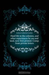 Hard life in the colonies, and other experiences by sea and land, now first printed. Comp. from private letters