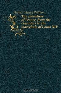 The chevaliers of France, from the crusaders to the marechals of Louis XIV