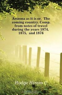 Arizona as it is or, The coming country. Comp. from notes of travel during the years 1874, 1875, and 1876