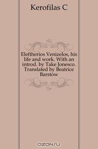 Eleftherios Venizelos, his life and work. With an introd. by Take Jonesco. Translated by Beatrice Barstow