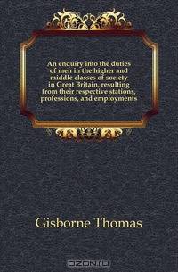 An enquiry into the duties of men in the higher and middle classes of society in Great Britain, resulting from their respective stations, professions, and employments