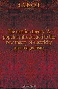 The election theory. A popular introduction to the new theory of electricity and magnetism