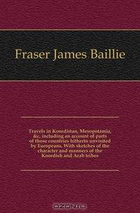 Travels in Koordistan, Mesopotamia, &c, including an account of parts of those countries hitherto unvisited by Europeans. With sketches of the character and manners of the Koordish and Arab tribes