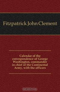 Calendar of the correspondence of George Washington, commander in chief of the Continental Army, with the officers