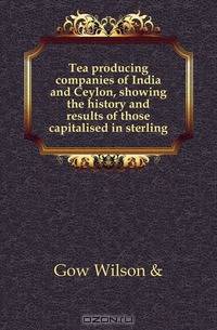 Tea producing companies of India and Ceylon, showing the history and results of those capitalised in sterling