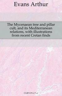 The Mycenaean tree and pillar cult, and its Mediterranean relations, with illustrations from recent Cretan finds