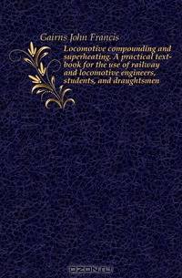 Locomotive compounding and superheating. A practical text-book for the use of railway and locomotive engineers, students, and draughtsmen
