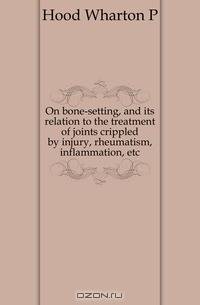 On bone-setting, and its relation to the treatment of joints crippled by injury, rheumatism, inflammation, etc