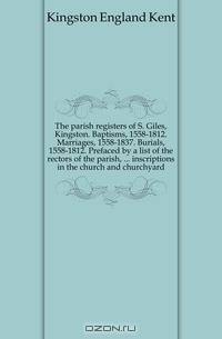 The parish registers of S. Giles, Kingston. Baptisms, 1558-1812. Marriages, 1558-1837. Burials, 1558-1812. Prefaced by a list of the rectors of the parish, inscriptions in the church and churchyard