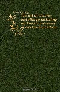 The art of electro-metallurgy including all known processes of electro-deposition