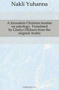 A Jerusalem Christian treatise on astrology. Translated by Gladys Dickson from the original Arabic