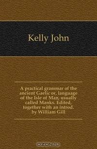 A practical grammar of the ancient Gaelic or, language of the Isle of Man, usually called Manks. Edited, together with an introd. by William Gill