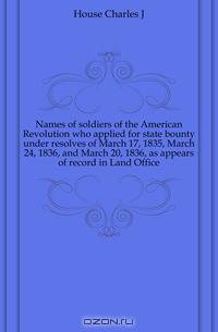 Names of soldiers of the American Revolution who applied for state bounty under resolves of March 17, 1835, March 24, 1836, and March 20, 1836, as appears of record in Land Office