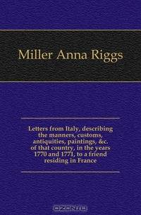 Letters from Italy, describing the manners, customs, antiquities, paintings, &c. of that country, in the years 1770 and 1771, to a friend residing in France