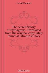 The secret history of Pythagoras. Translated from the original copy lately found at Otranto in Italy