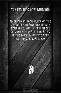 American church silver of the seventeenth and eighteenth centuries, with a few pieces of domestic plate, exhibited at the Museum of Fine Arts, July to December, 1911