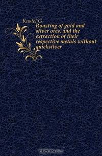 Roasting of gold and silver ores, and the extraction of their respective metals without quicksilver