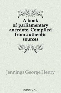 A book of parliamentary anecdote. Compiled from authentic sources