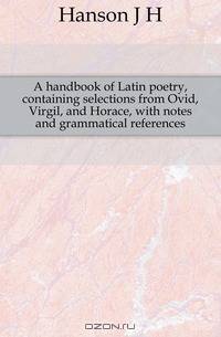 A handbook of Latin poetry, containing selections from Ovid, Virgil, and Horace, with notes and grammatical references