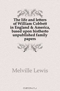 The life and letters of William Cobbett in England & America, based upon histherto unpublished family papers
